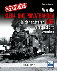 Enteignet - Wie die Klein- und Privatbahnen in der späteren DDR verstaatlicht wurden - 1945-1952